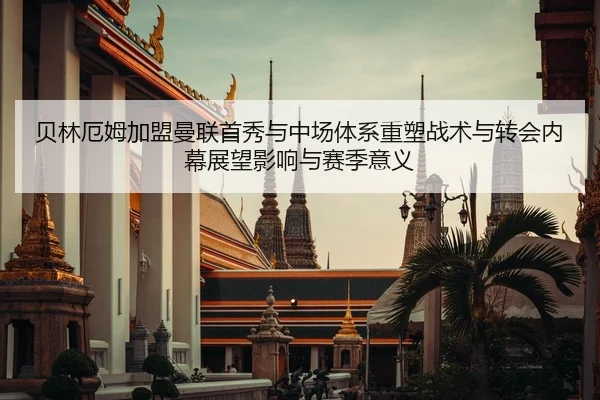 贝林厄姆加盟曼联首秀与中场体系重塑战术与转会内幕展望影响与赛季意义