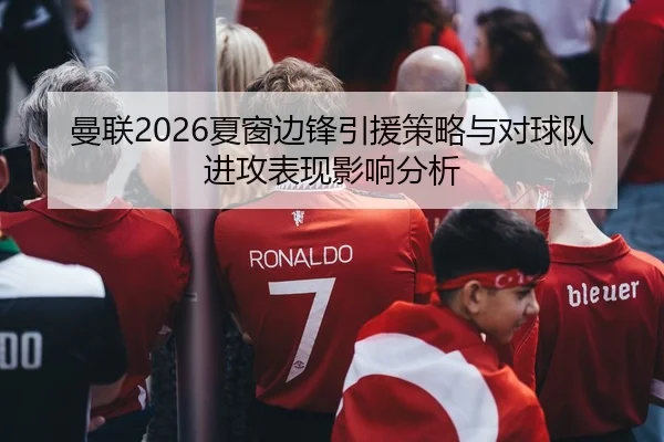 曼联2026夏窗边锋引援策略与对球队进攻表现影响分析