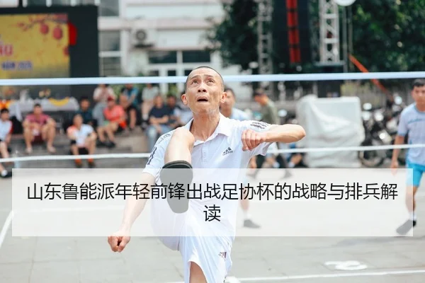 shan-dong-lu-neng-pai-nian-qing-qian-feng-chu-zhan-zu-xie-bei-de-zhan-lve-yu-pai-bing-jie-du-2-873.jpg