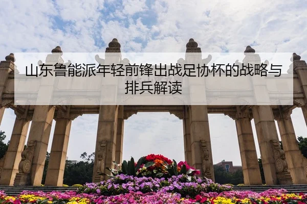 山东鲁能派年轻前锋出战足协杯的战略与排兵解读