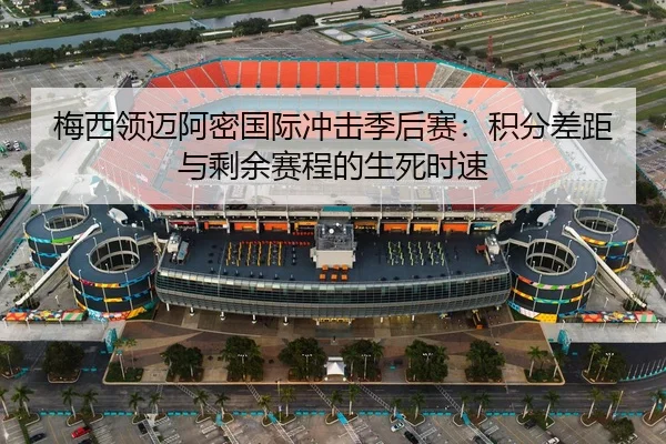 梅西领迈阿密国际冲击季后赛：积分差距与剩余赛程的生死时速